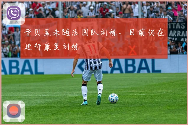 登贝莱未随法国队训练，目前仍在进行康复训练