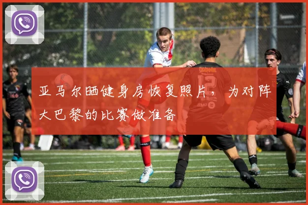 亚马尔晒健身房恢复照片，为对阵大巴黎的比赛做准备